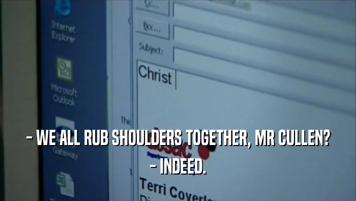 - WE ALL RUB SHOULDERS TOGETHER, MR CULLEN? - INDEED. 