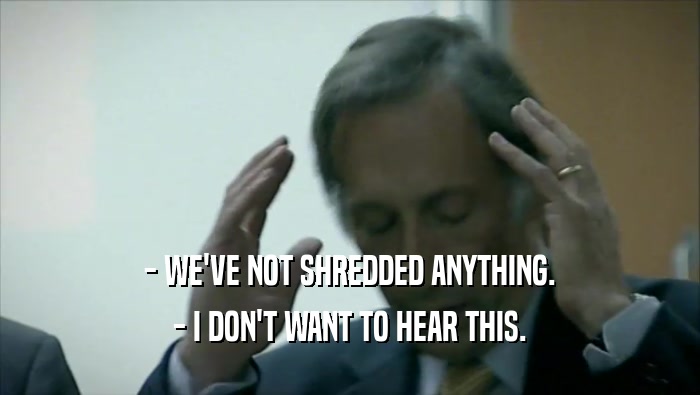 - WE'VE NOT SHREDDED ANYTHING. - I DON'T WANT TO HEAR THIS. 