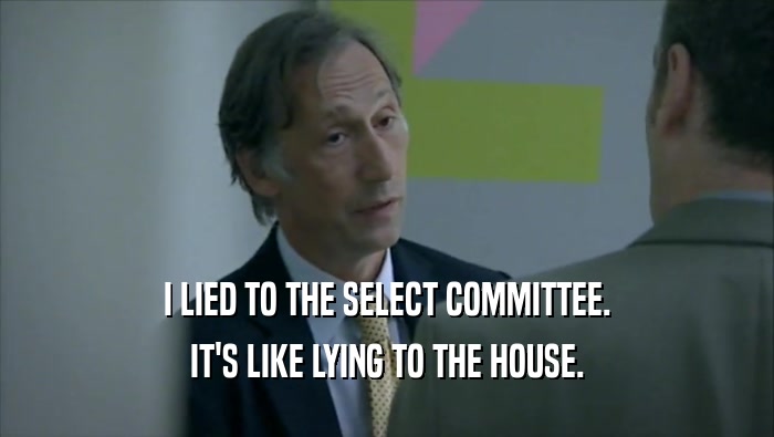 I LIED TO THE SELECT COMMITTEE. IT'S LIKE LYING TO THE HOUSE. 