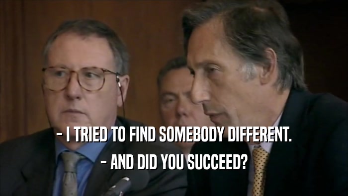 - I TRIED TO FIND SOMEBODY DIFFERENT.
 - AND DID YOU SUCCEED?
 