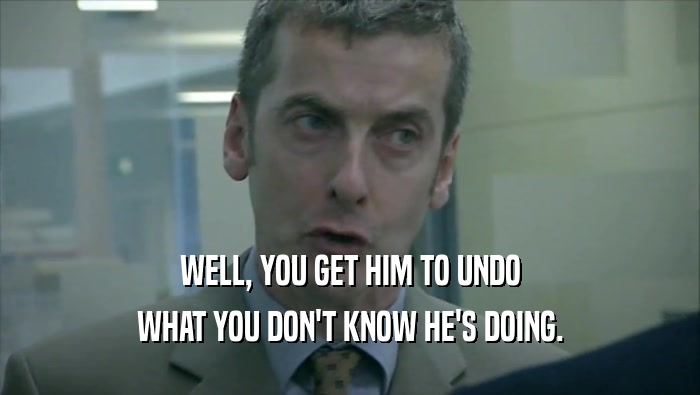 WELL, YOU GET HIM TO UNDO WHAT YOU DON'T KNOW HE'S DOING. 