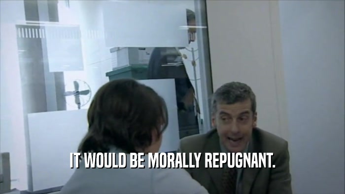 IT WOULD BE MORALLY REPUGNANT.  