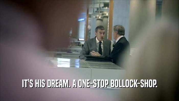 IT'S HIS DREAM. A ONE-STOP BOLLOCK-SHOP.  