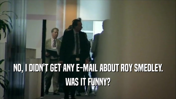 NO, I DIDN'T GET ANY E-MAIL ABOUT ROY SMEDLEY. WAS IT FUNNY? 