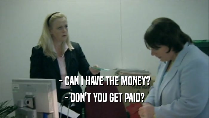 - CAN I HAVE THE MONEY? - DON'T YOU GET PAID? 