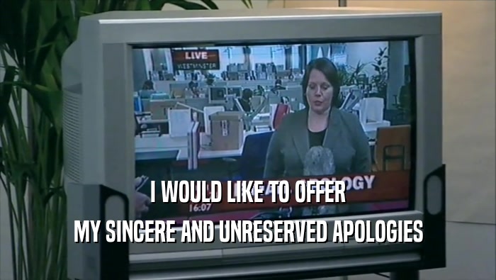 I WOULD LIKE TO OFFER MY SINCERE AND UNRESERVED APOLOGIES 