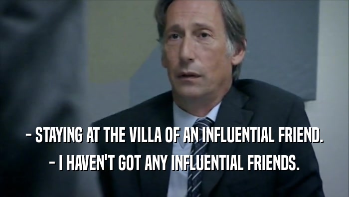 - STAYING AT THE VILLA OF AN INFLUENTIAL FRIEND. - I HAVEN'T GOT ANY INFLUENTIAL FRIENDS. 