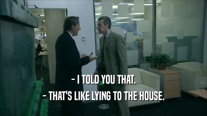 - I TOLD YOU THAT. - THAT'S LIKE LYING TO THE HOUSE. 