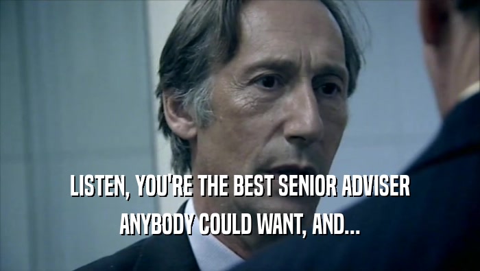 LISTEN, YOU'RE THE BEST SENIOR ADVISER ANYBODY COULD WANT, AND... 