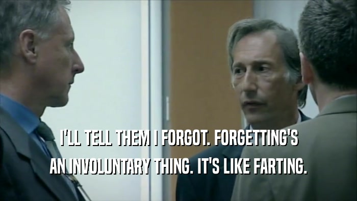 I'LL TELL THEM I FORGOT. FORGETTING'S AN INVOLUNTARY THING. IT'S LIKE FARTING. 