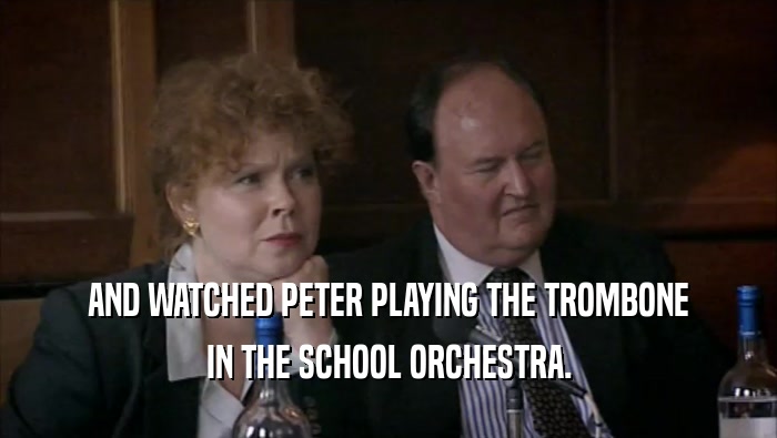 AND WATCHED PETER PLAYING THE TROMBONE
 IN THE SCHOOL ORCHESTRA.
 