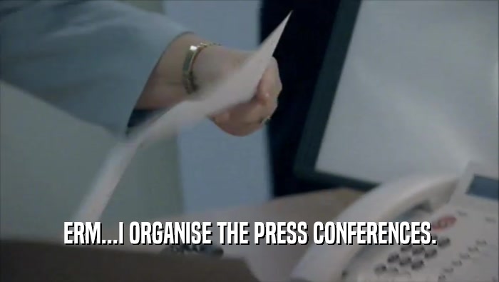 ERM...I ORGANISE THE PRESS CONFERENCES.  