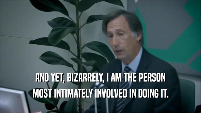 AND YET, BIZARRELY, I AM THE PERSON MOST INTIMATELY INVOLVED IN DOING IT. 