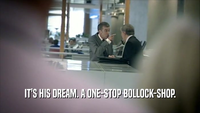 IT'S HIS DREAM. A ONE-STOP BOLLOCK-SHOP.  