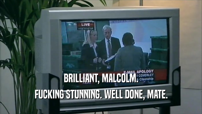 BRILLIANT, MALCOLM.
 FUCKING STUNNING. WELL DONE, MATE.
 