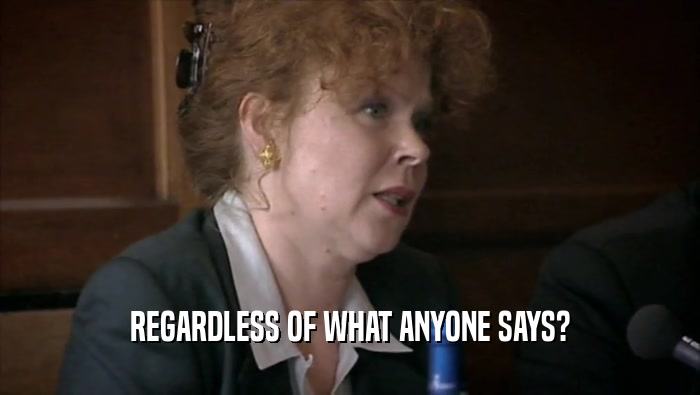 REGARDLESS OF WHAT ANYONE SAYS?  