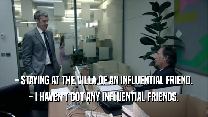 - STAYING AT THE VILLA OF AN INFLUENTIAL FRIEND. - I HAVEN'T GOT ANY INFLUENTIAL FRIENDS. 