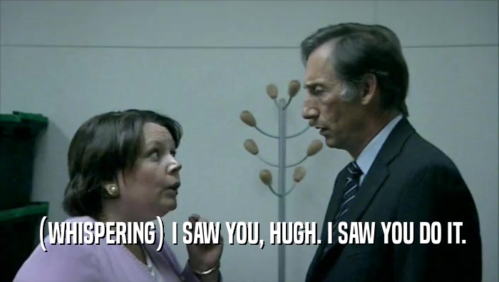 (WHISPERING) I SAW YOU, HUGH. I SAW YOU DO IT.  