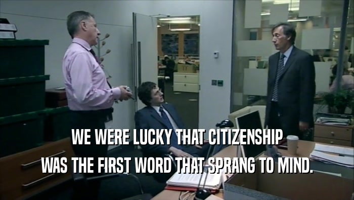 WE WERE LUCKY THAT CITIZENSHIP WAS THE FIRST WORD THAT SPRANG TO MIND. 