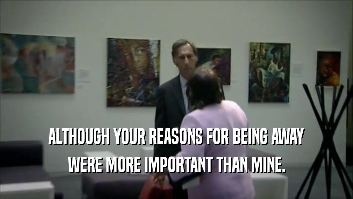 ALTHOUGH YOUR REASONS FOR BEING AWAY WERE MORE IMPORTANT THAN MINE. 
