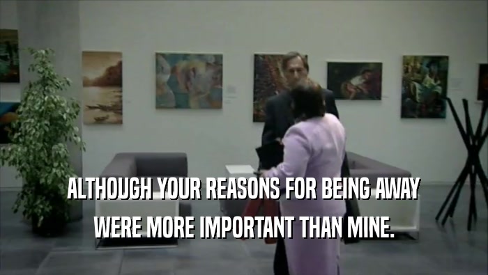 ALTHOUGH YOUR REASONS FOR BEING AWAY WERE MORE IMPORTANT THAN MINE. 