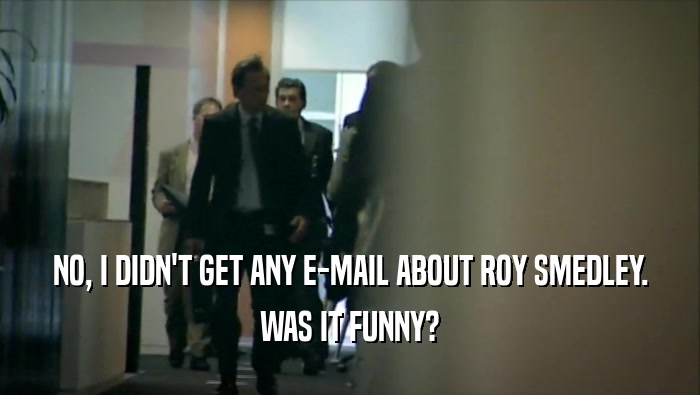 NO, I DIDN'T GET ANY E-MAIL ABOUT ROY SMEDLEY. WAS IT FUNNY? 