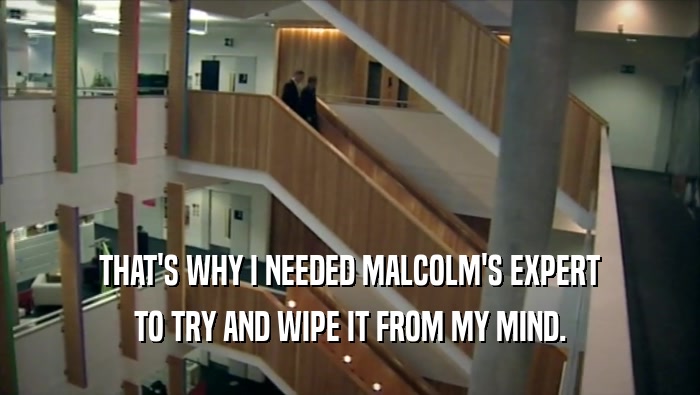 THAT'S WHY I NEEDED MALCOLM'S EXPERT TO TRY AND WIPE IT FROM MY MIND. 