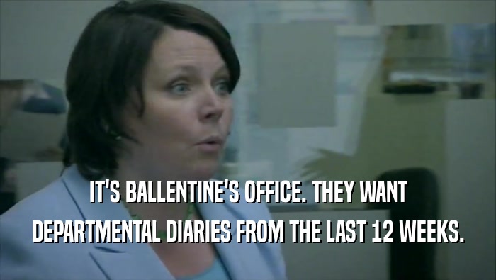 IT'S BALLENTINE'S OFFICE. THEY WANT DEPARTMENTAL DIARIES FROM THE LAST 12 WEEKS. 