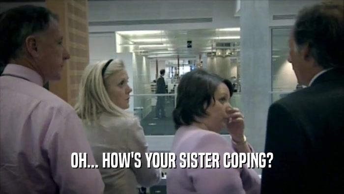 OH... HOW'S YOUR SISTER COPING?  