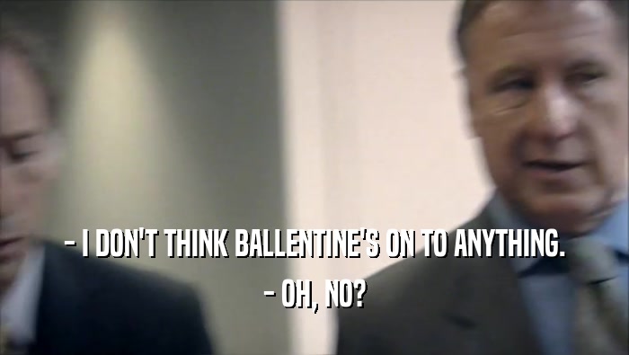 - I DON'T THINK BALLENTINE'S ON TO ANYTHING. - OH, NO? 