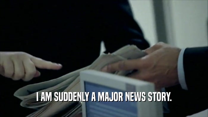 I AM SUDDENLY A MAJOR NEWS STORY.  