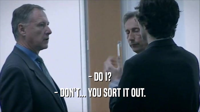 - DO I?
 - DON'T... YOU SORT IT OUT.
 