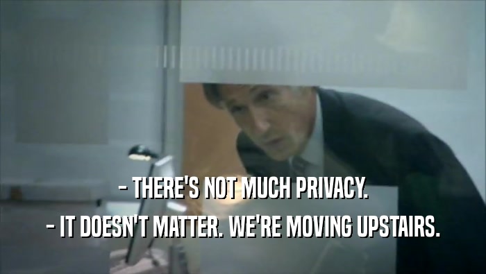 - THERE'S NOT MUCH PRIVACY. - IT DOESN'T MATTER. WE'RE MOVING UPSTAIRS. 