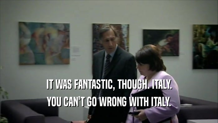 IT WAS FANTASTIC, THOUGH. ITALY. YOU CAN'T GO WRONG WITH ITALY. 