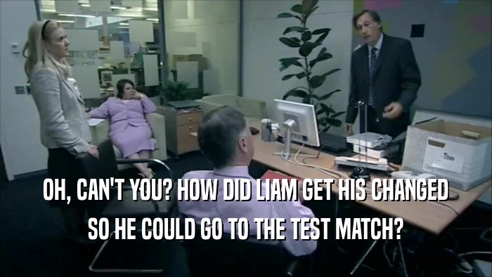 OH, CAN'T YOU? HOW DID LIAM GET HIS CHANGED SO HE COULD GO TO THE TEST MATCH? 