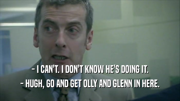 - I CAN'T. I DON'T KNOW HE'S DOING IT. - HUGH, GO AND GET OLLY AND GLENN IN HERE. 
