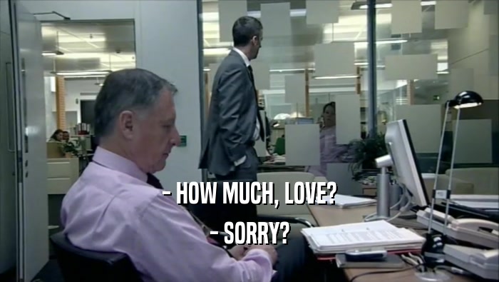 - HOW MUCH, LOVE? - SORRY? 