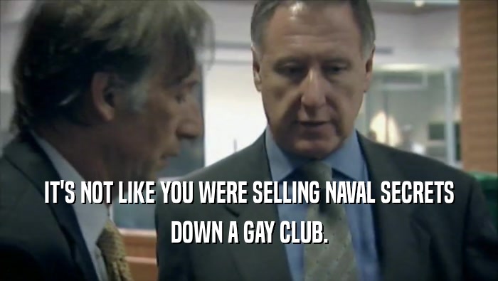IT'S NOT LIKE YOU WERE SELLING NAVAL SECRETS DOWN A GAY CLUB. 