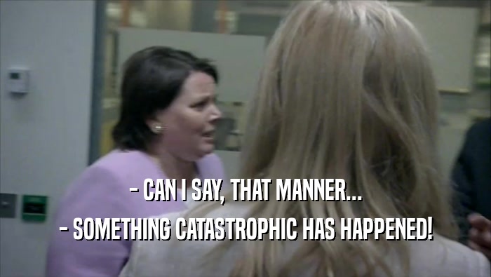 - CAN I SAY, THAT MANNER... - SOMETHING CATASTROPHIC HAS HAPPENED! 