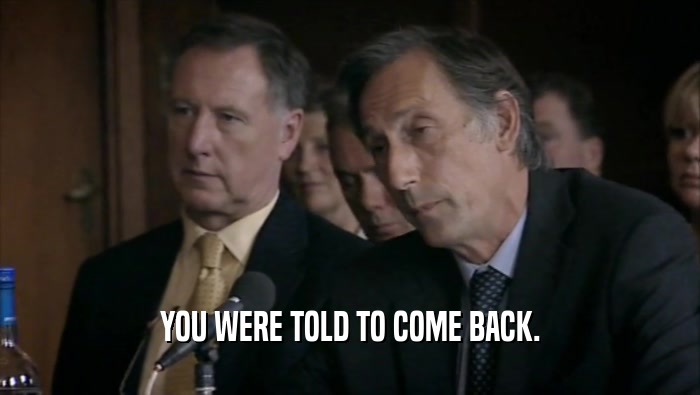 YOU WERE TOLD TO COME BACK.  