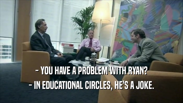 - YOU HAVE A PROBLEM WITH RYAN? - IN EDUCATIONAL CIRCLES, HE'S A JOKE. 