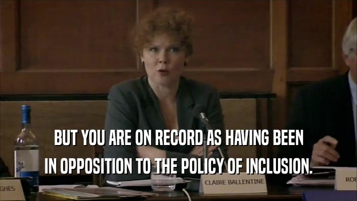 BUT YOU ARE ON RECORD AS HAVING BEEN IN OPPOSITION TO THE POLICY OF INCLUSION. 