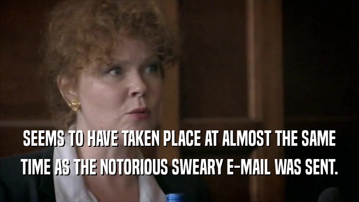 SEEMS TO HAVE TAKEN PLACE AT ALMOST THE SAME TIME AS THE NOTORIOUS SWEARY E-MAIL WAS SENT. 