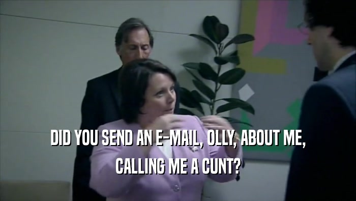 DID YOU SEND AN E-MAIL, OLLY, ABOUT ME, CALLING ME A CUNT? 