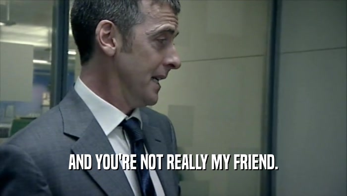 AND YOU'RE NOT REALLY MY FRIEND.  