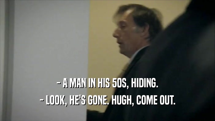 - A MAN IN HIS 50S, HIDING. - LOOK, HE'S GONE. HUGH, COME OUT. 