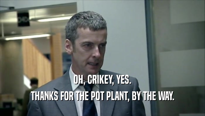 OH, CRIKEY, YES. THANKS FOR THE POT PLANT, BY THE WAY. 