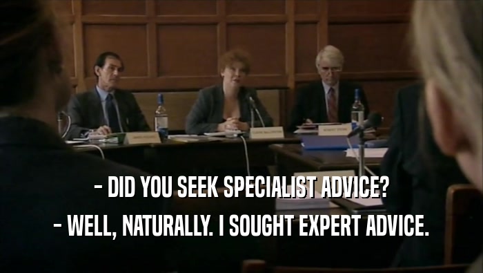 - DID YOU SEEK SPECIALIST ADVICE? - WELL, NATURALLY. I SOUGHT EXPERT ADVICE. 