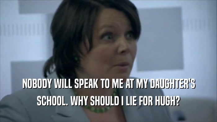 NOBODY WILL SPEAK TO ME AT MY DAUGHTER'S SCHOOL. WHY SHOULD I LIE FOR HUGH? 