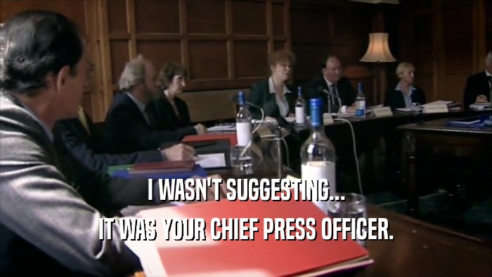 I WASN'T SUGGESTING...
 IT WAS YOUR CHIEF PRESS OFFICER.
 